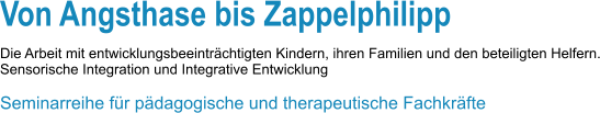 Von Angsthase bis Zappelphilipp  Die Arbeit mit entwicklungsbeeinträchtigten Kindern, ihren Familien und den beteiligten Helfern. Sensorische Integration und Integrative Entwicklung  Seminarreihe für pädagogische und therapeutische Fachkräfte